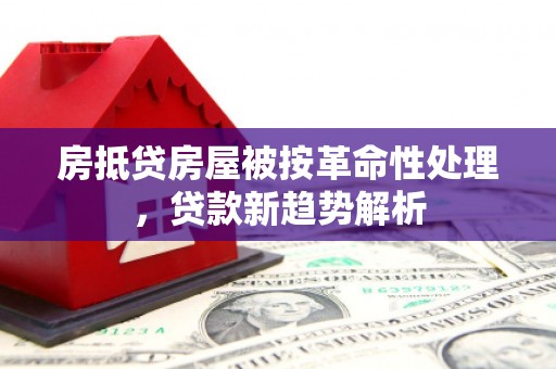 平陆房抵贷房屋被按革命性处理，贷款新趋势解析