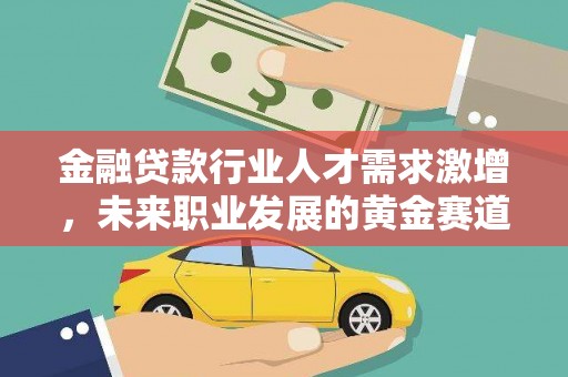 宜秀金融贷款行业人才需求激增，未来职业发展的黄金赛道