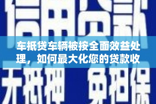 宜秀车抵贷车辆被按全面效益处理，如何最大化您的贷款收益？