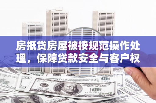 封开房抵贷房屋被按规范操作处理，保障贷款安全与客户权益