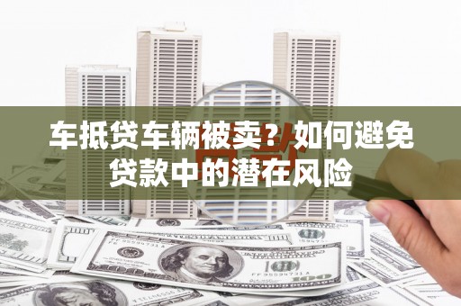 封开车抵贷车辆被卖？如何避免贷款中的潜在风险