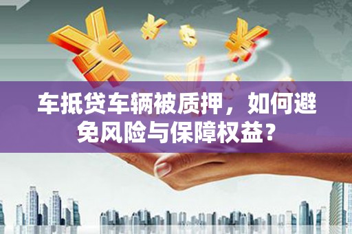 封开车抵贷车辆被质押，如何避免风险与保障权益？