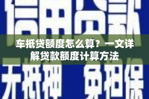 大堂车抵贷额度怎么算？一文详解贷款额度计算方法