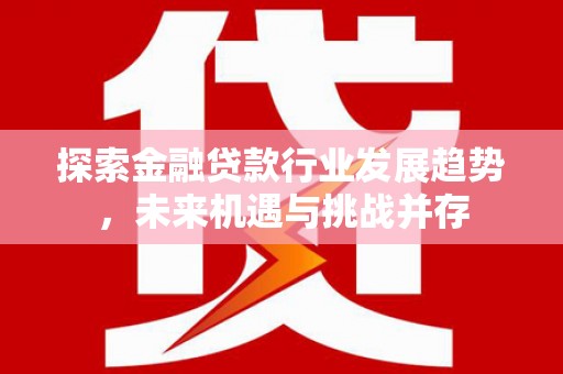桦川探索金融贷款行业发展趋势，未来机遇与挑战并存