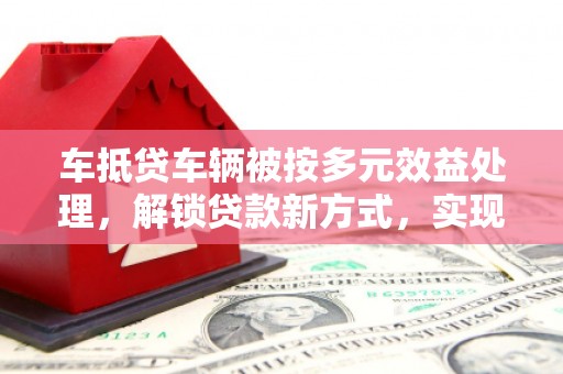 桦川车抵贷车辆被按多元效益处理，解锁贷款新方式，实现多重价值