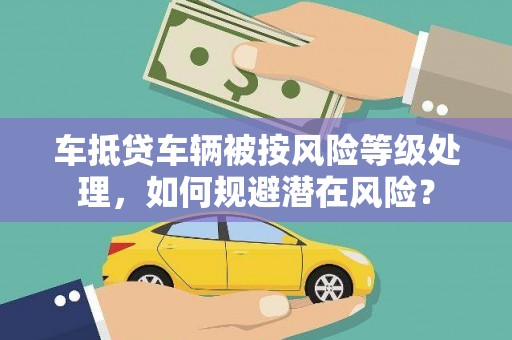 桦川车抵贷车辆被按风险等级处理，如何规避潜在风险？