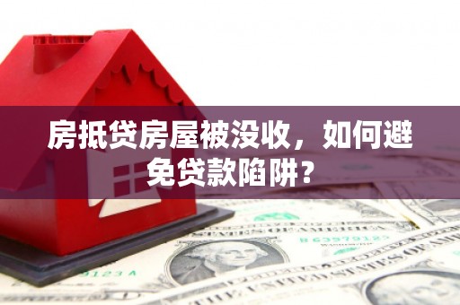 桦川房抵贷房屋被没收，如何避免贷款陷阱？