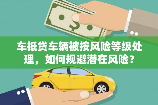 桦川车抵贷车辆被按风险等级处理，如何规避潜在风险？
