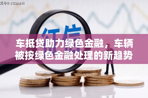 安庆车抵贷助力绿色金融，车辆被按绿色金融处理的新趋势