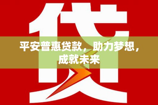 安庆平安普惠贷款，助力梦想，成就未来