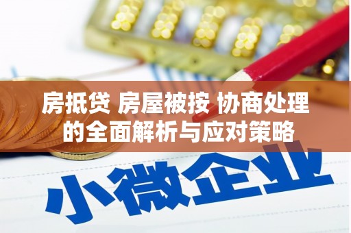安庆房抵贷 房屋被按 协商处理 的全面解析与应对策略