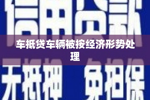 佳县车抵贷车辆被按经济形势处理