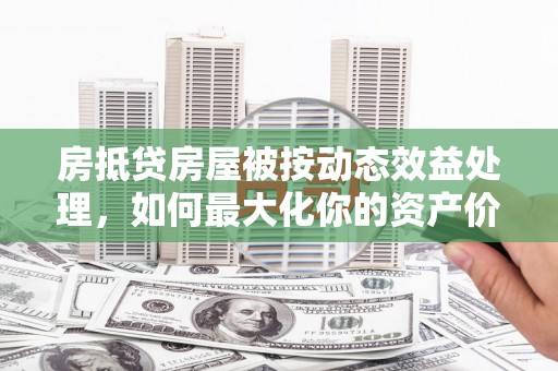佳县房抵贷房屋被按动态效益处理，如何最大化你的资产价值？