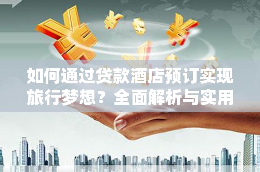 佳县如何通过贷款酒店预订实现旅行梦想？全面解析与实用指南