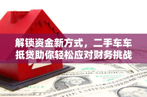 泾川解锁资金新方式，二手车车抵贷助你轻松应对财务挑战