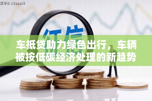 梅河口车抵贷助力绿色出行，车辆被按低碳经济处理的新趋势