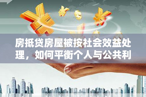 梅河口房抵贷房屋被按社会效益处理，如何平衡个人与公共利益？