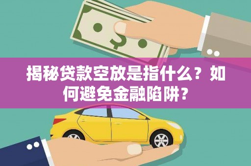 新田揭秘贷款空放是指什么？如何避免金融陷阱？