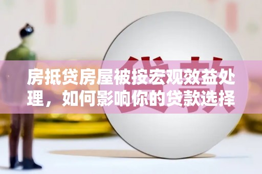 麻涌房抵贷房屋被按宏观效益处理，如何影响你的贷款选择？