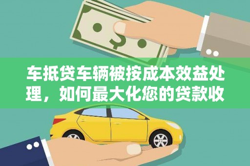 麻涌车抵贷车辆被按成本效益处理，如何最大化您的贷款收益？