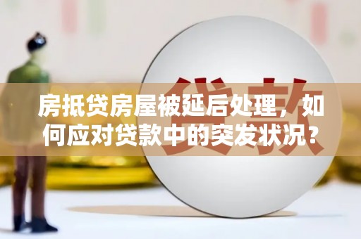 里港房抵贷房屋被延后处理，如何应对贷款中的突发状况？