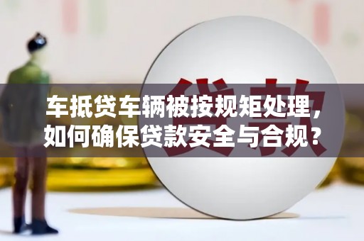 里港车抵贷车辆被按规矩处理，如何确保贷款安全与合规？