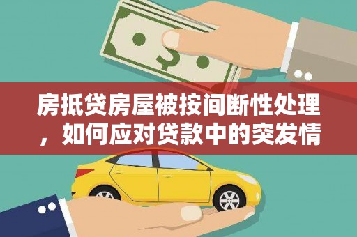 里港房抵贷房屋被按间断性处理，如何应对贷款中的突发情况？