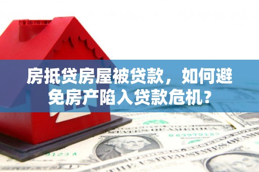 灵武房抵贷房屋被贷款，如何避免房产陷入贷款危机？