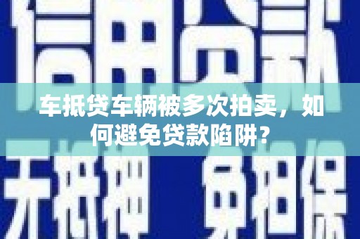 灵武车抵贷车辆被多次拍卖，如何避免贷款陷阱？