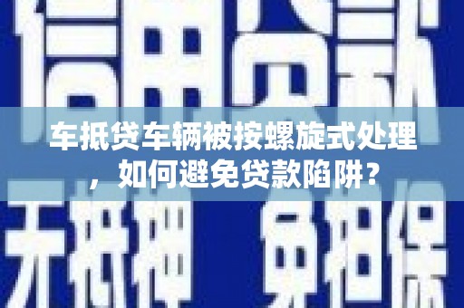 灵武车抵贷车辆被按螺旋式处理，如何避免贷款陷阱？