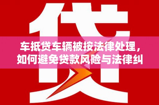 灵武车抵贷车辆被按法律处理，如何避免贷款风险与法律纠纷？
