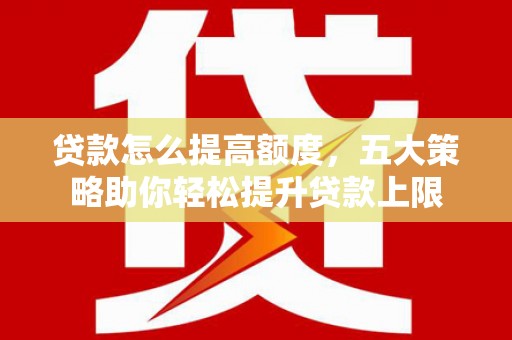 灵武贷款怎么提高额度，五大策略助你轻松提升贷款上限