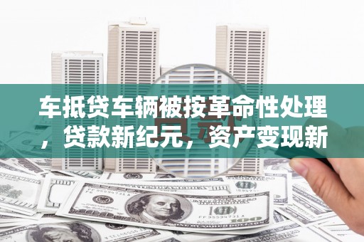 灵武车抵贷车辆被按革命性处理，贷款新纪元，资产变现新方式