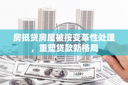 博尔塔拉房抵贷房屋被按变革性处理，重塑贷款新格局