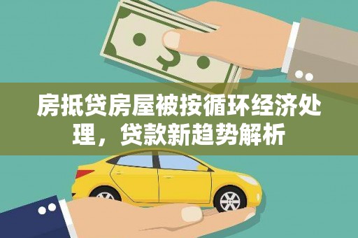 深坑房抵贷房屋被按循环经济处理，贷款新趋势解析