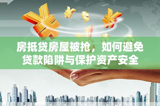 西秀房抵贷房屋被抢，如何避免贷款陷阱与保护资产安全