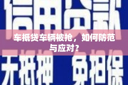 西秀车抵贷车辆被抢，如何防范与应对？
