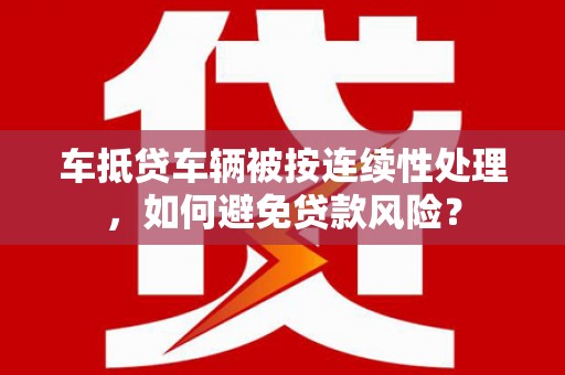 西秀车抵贷车辆被按连续性处理，如何避免贷款风险？