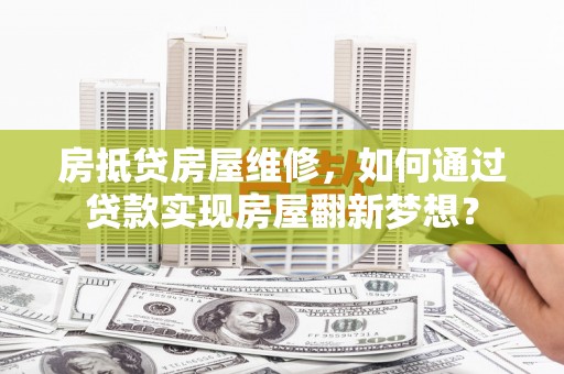 太麻里房抵贷房屋维修，如何通过贷款实现房屋翻新梦想？