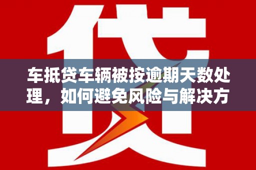 正阳车抵贷车辆被按逾期天数处理，如何避免风险与解决方案