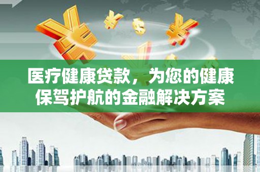 正阳医疗健康贷款，为您的健康保驾护航的金融解决方案