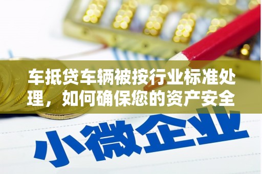 正阳车抵贷车辆被按行业标准处理，如何确保您的资产安全？