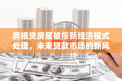 正阳房抵贷房屋被按新经济模式处理，未来贷款市场的新风向