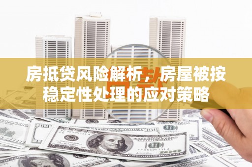 正阳房抵贷风险解析，房屋被按稳定性处理的应对策略