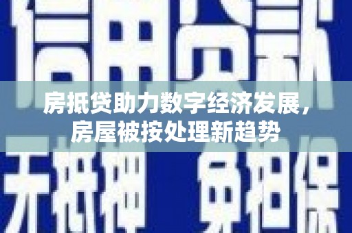 代县房抵贷助力数字经济发展，房屋被按处理新趋势