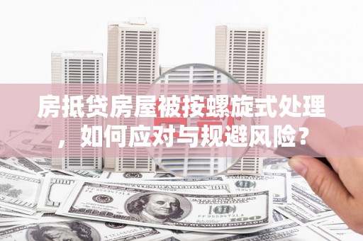 斗南房抵贷房屋被按螺旋式处理，如何应对与规避风险？
