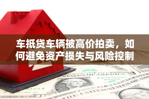 斗南车抵贷车辆被高价拍卖，如何避免资产损失与风险控制