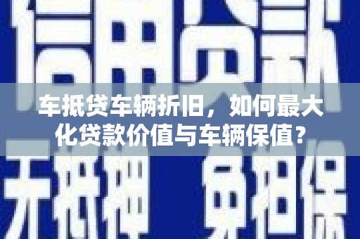 务川车抵贷车辆折旧，如何最大化贷款价值与车辆保值？
