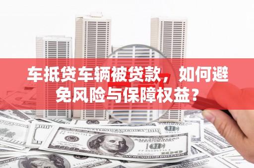 务川车抵贷车辆被贷款，如何避免风险与保障权益？