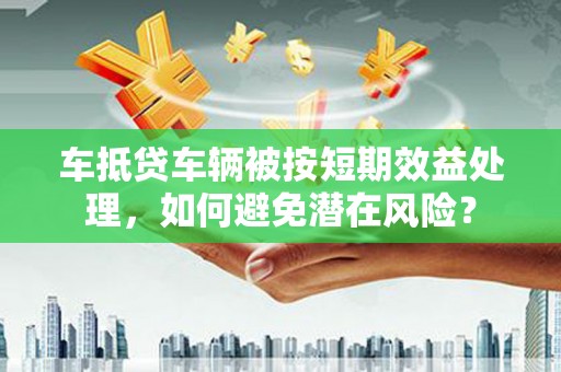 义乌车抵贷车辆被按短期效益处理，如何避免潜在风险？